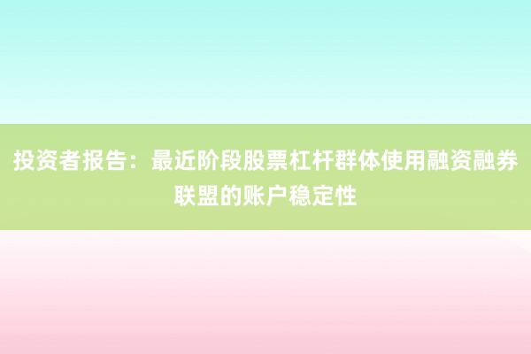 投资者报告:最近阶段股票杠杆群体使用融资融券联盟的账户稳定性