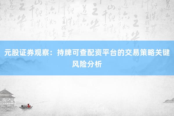 元股证券观察：持牌可查配资平台的交易策略关键风险分析