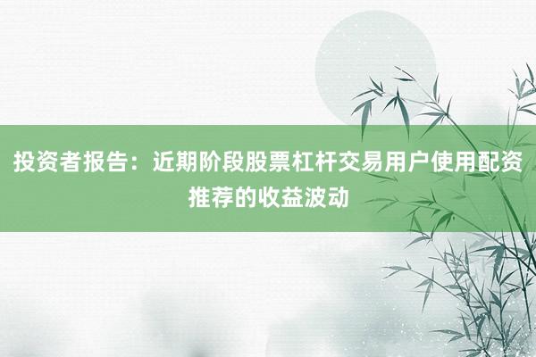 投资者报告：近期阶段股票杠杆交易用户使用配资推荐的收益波动