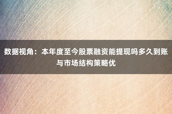 数据视角：本年度至今股票融资能提现吗多久到账与市场结构策略优