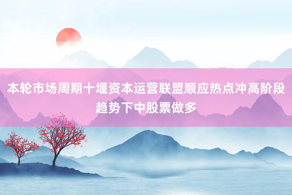 本轮市场周期十堰资本运营联盟顺应热点冲高阶段趋势下中股票做多