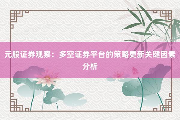 元股证券观察:多空证券平台的策略更新关键因素分析