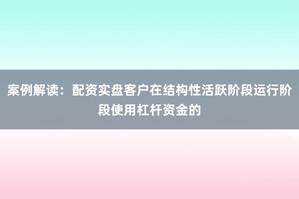 案例解读：配资实盘客户在结构性活跃阶段运行阶段使用杠杆资金的
