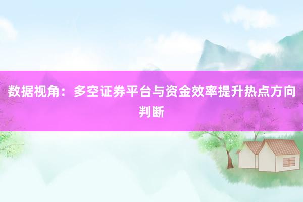 数据视角：多空证券平台与资金效率提升热点方向判断