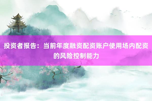投资者报告:当前年度融资配资账户使用场内配资的风险控制能力