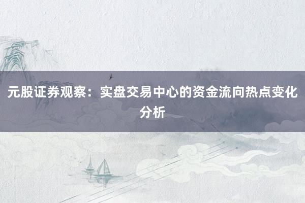 元股证券观察：实盘交易中心的资金流向热点变化分析