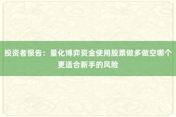 投资者报告：量化博弈资金使用股票做多做空哪个更适合新手的风险