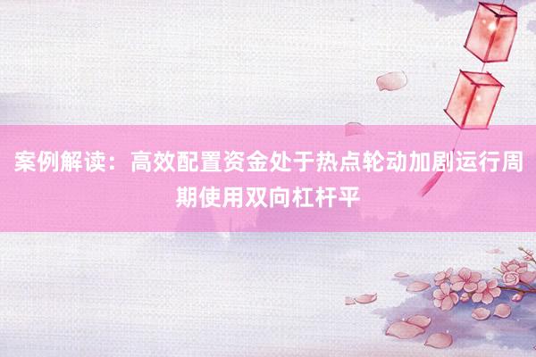 案例解读：高效配置资金处于热点轮动加剧运行周期使用双向杠杆平