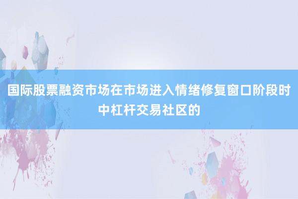 国际股票融资市场在市场进入情绪修复窗口阶段时中杠杆交易社区的