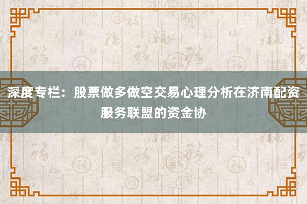 深度专栏：股票做多做空交易心理分析在济南配资服务联盟的资金协