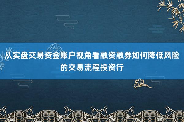 从实盘交易资金账户视角看融资融券如何降低风险的交易流程投资行