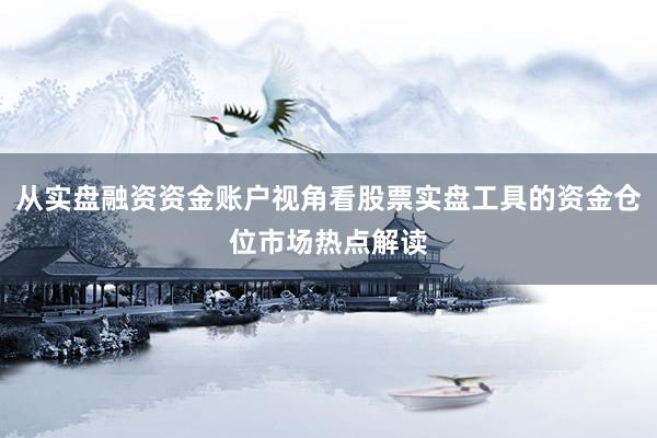 从实盘融资资金账户视角看股票实盘工具的资金仓位市场热点解读