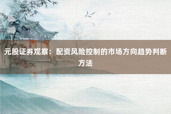 元股证券观察：配资风险控制的市场方向趋势判断方法