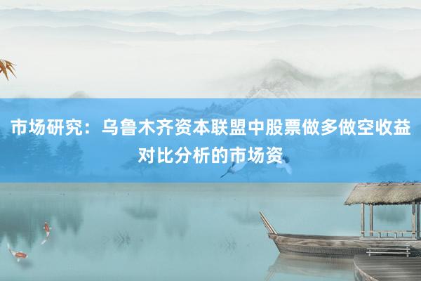 市场研究：乌鲁木齐资本联盟中股票做多做空收益对比分析的市场资