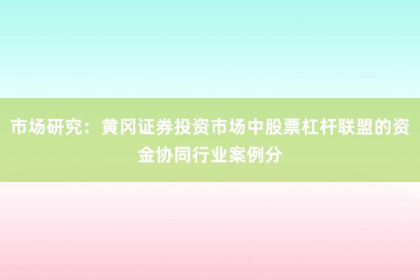 市场研究：黄冈证券投资市场中股票杠杆联盟的资金协同行业案例分