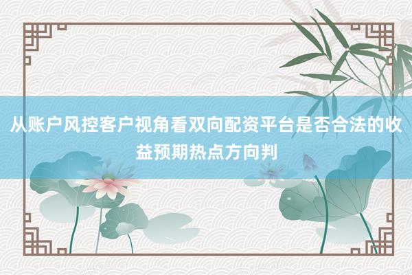 从账户风控客户视角看双向配资平台是否合法的收益预期热点方向判