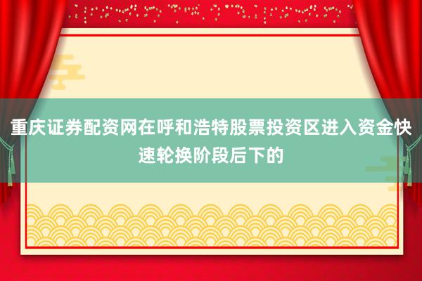 重庆证券配资网在呼和浩特股票投资区进入资金快速轮换阶段后下的