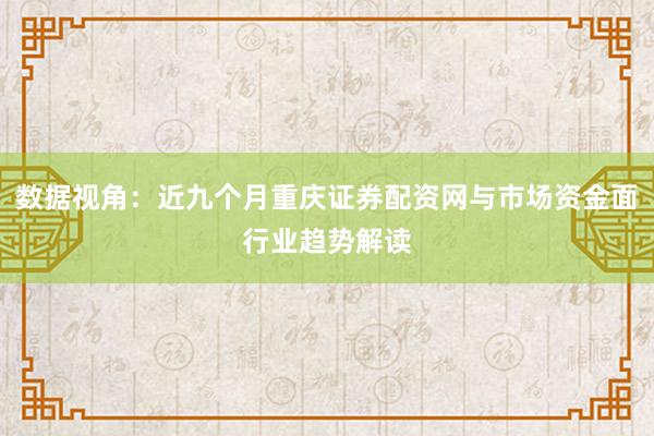 数据视角：近九个月重庆证券配资网与市场资金面行业趋势解读