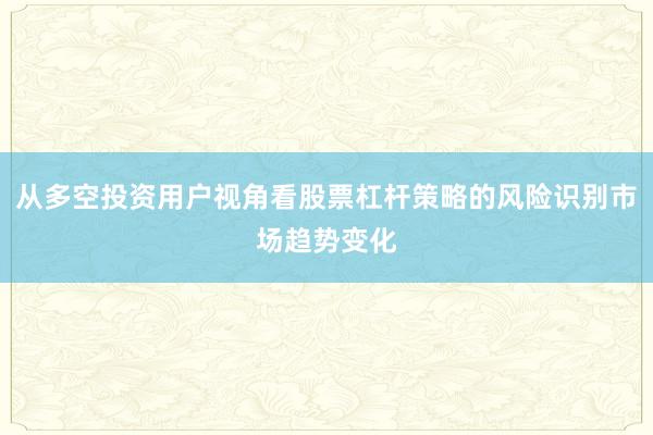 从多空投资用户视角看股票杠杆策略的风险识别市场趋势变化
