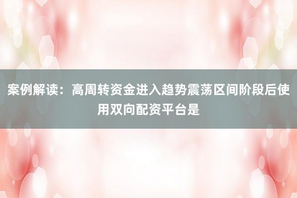 案例解读：高周转资金进入趋势震荡区间阶段后使用双向配资平台是