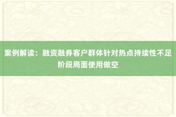 案例解读：融资融券客户群体针对热点持续性不足阶段局面使用做空