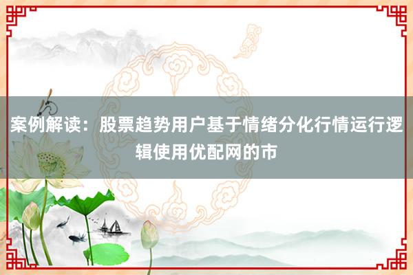 案例解读：股票趋势用户基于情绪分化行情运行逻辑使用优配网的市