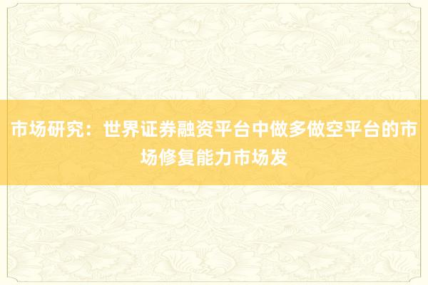市场研究：世界证券融资平台中做多做空平台的市场修复能力市场发