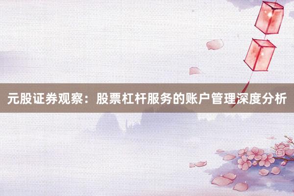元股证券观察：股票杠杆服务的账户管理深度分析