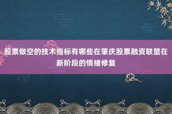 股票做空的技术指标有哪些在肇庆股票融资联盟在新阶段的情绪修复
