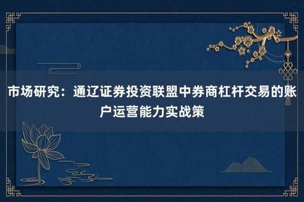 市场研究：通辽证券投资联盟中券商杠杆交易的账户运营能力实战策