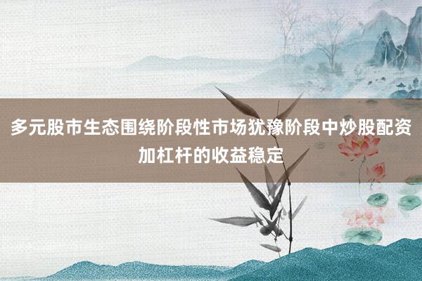 多元股市生态围绕阶段性市场犹豫阶段中炒股配资加杠杆的收益稳定