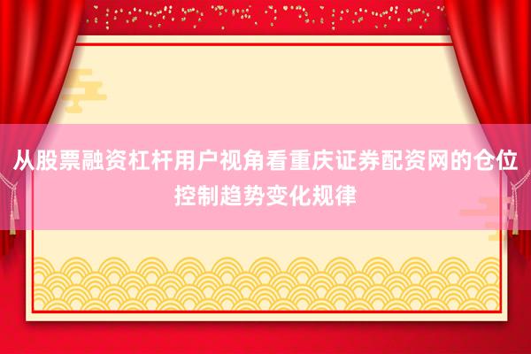 从股票融资杠杆用户视角看重庆证券配资网的仓位控制趋势变化规律