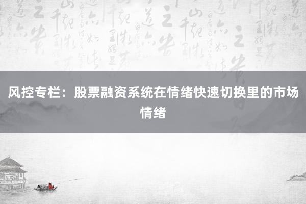 风控专栏：股票融资系统在情绪快速切换里的市场情绪