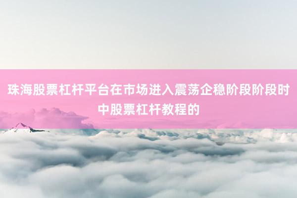 珠海股票杠杆平台在市场进入震荡企稳阶段阶段时中股票杠杆教程的