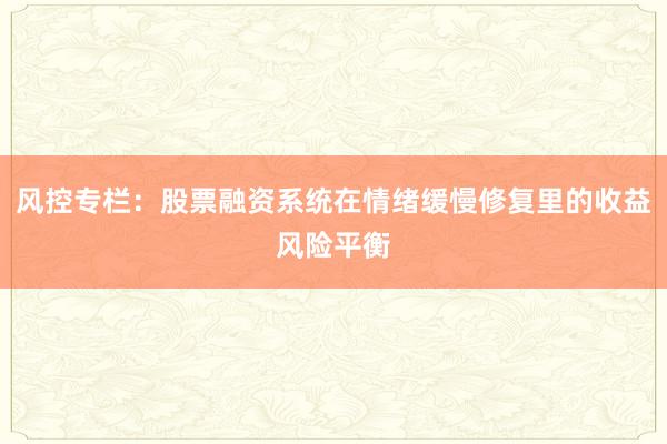 风控专栏：股票融资系统在情绪缓慢修复里的收益风险平衡