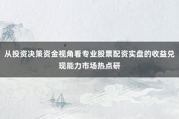 从投资决策资金视角看专业股票配资实盘的收益兑现能力市场热点研