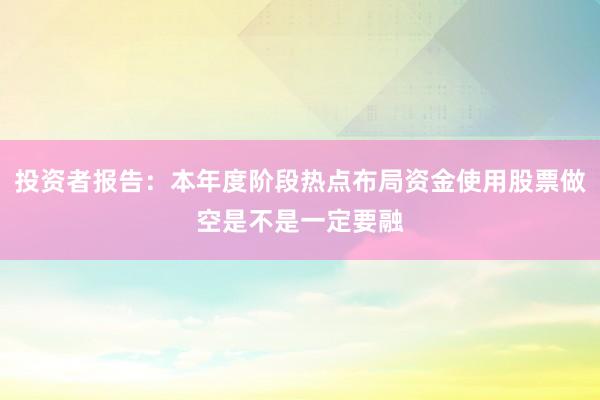 投资者报告：本年度阶段热点布局资金使用股票做空是不是一定要融