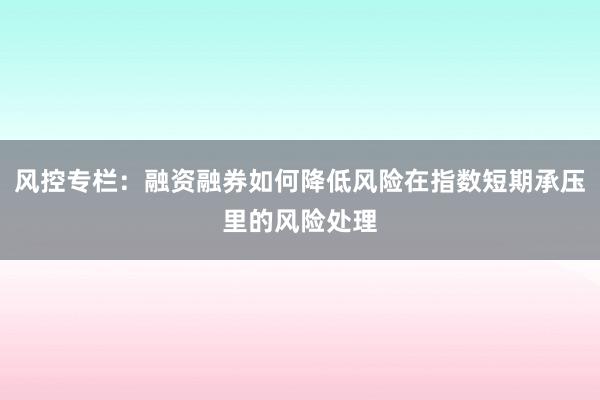 风控专栏：融资融券如何降低风险在指数短期承压里的风险处理