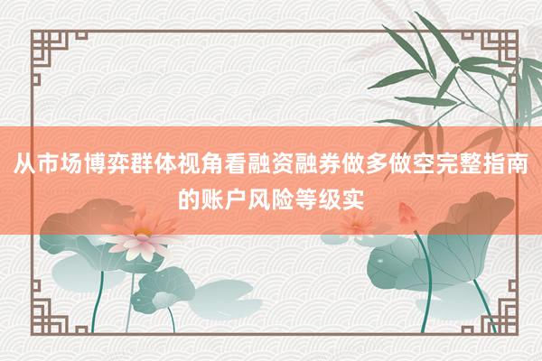 从市场博弈群体视角看融资融券做多做空完整指南的账户风险等级实