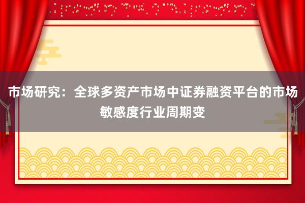 市场研究：全球多资产市场中证券融资平台的市场敏感度行业周期变
