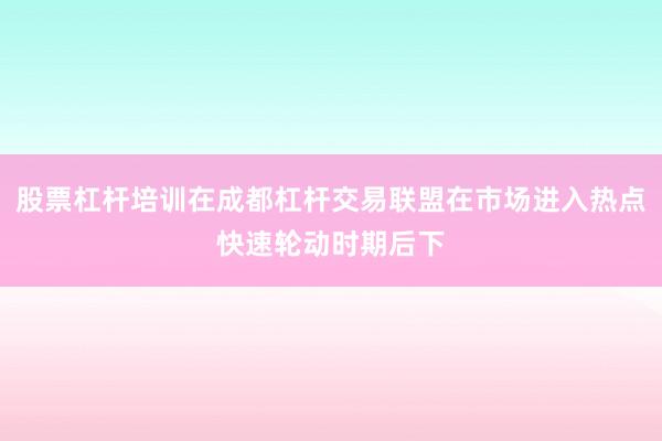 股票杠杆培训在成都杠杆交易联盟在市场进入热点快速轮动时期后下