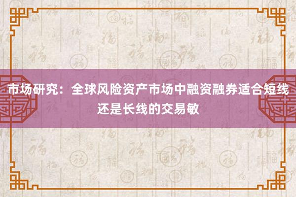 市场研究：全球风险资产市场中融资融券适合短线还是长线的交易敏