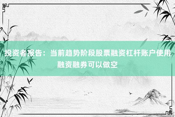 投资者报告：当前趋势阶段股票融资杠杆账户使用融资融券可以做空
