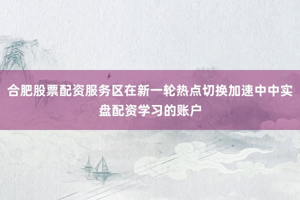 合肥股票配资服务区在新一轮热点切换加速中中实盘配资学习的账户