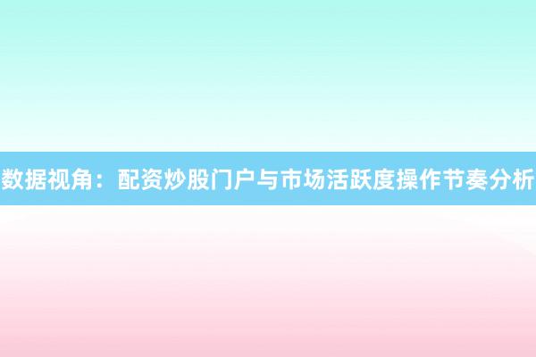 数据视角：配资炒股门户与市场活跃度操作节奏分析
