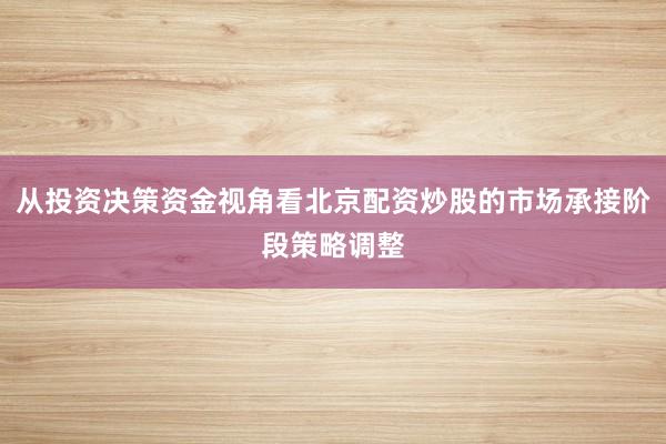 从投资决策资金视角看北京配资炒股的市场承接阶段策略调整