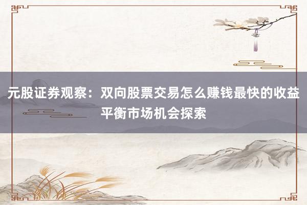 元股证券观察：双向股票交易怎么赚钱最快的收益平衡市场机会探索
