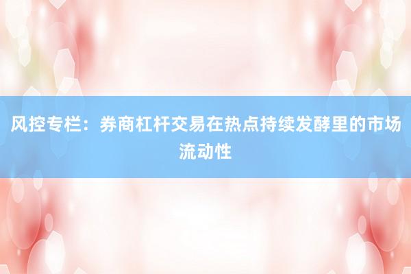 风控专栏：券商杠杆交易在热点持续发酵里的市场流动性