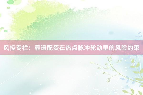 风控专栏:靠谱配资在热点脉冲轮动里的风险约束