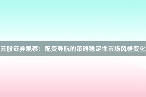 元股证券观察：配资导航的策略稳定性市场风格变化